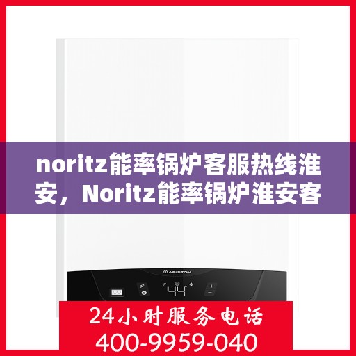 noritz能率锅炉客服热线淮安，Noritz能率锅炉淮安客服热线全解析