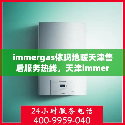 immergas依玛地暖天津售后服务热线，天津immergas依玛地暖售后服务热线指南