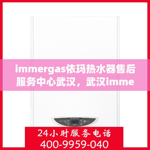 immergas依玛热水器售后服务中心武汉，武汉immergas依玛热水器售后服务中心，专业维修，贴心服务