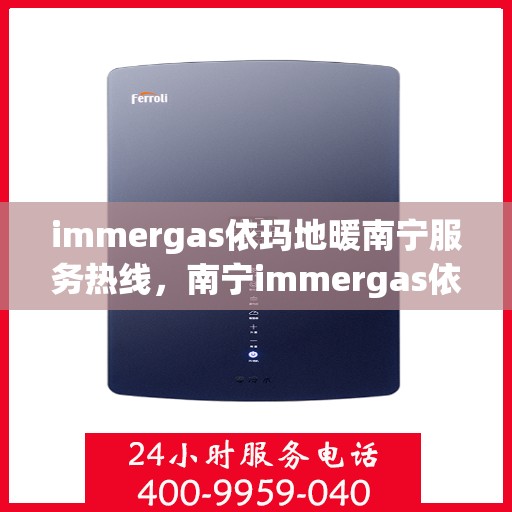 immergas依玛地暖南宁服务热线，南宁immergas依玛地暖专业服务热线，为您提供一站式解决方案