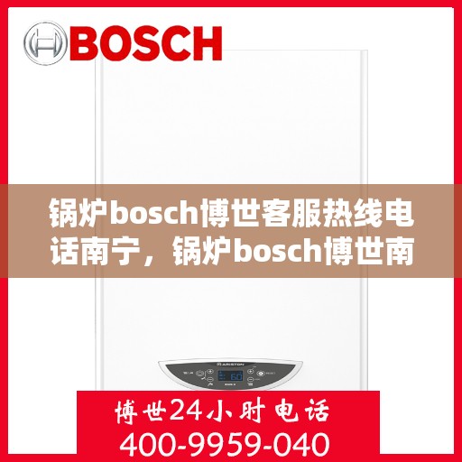 锅炉bosch博世客服热线电话南宁，锅炉bosch博世南宁客服热线电话全解析