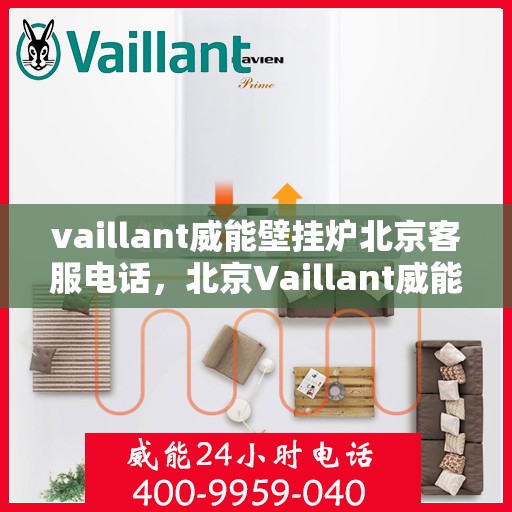 vaillant威能壁挂炉北京客服电话，北京Vaillant威能壁挂炉官方客服热线及售后服务支持