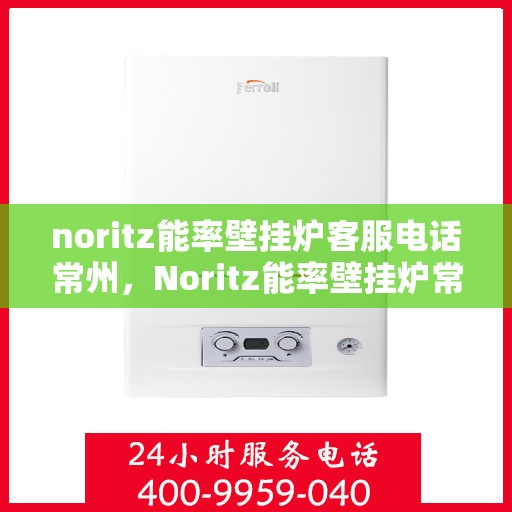 noritz能率壁挂炉客服电话常州，Noritz能率壁挂炉常州客服热线及咨询指南