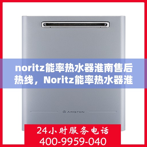 noritz能率热水器淮南售后热线，Noritz能率热水器淮南售后服务热线全解析