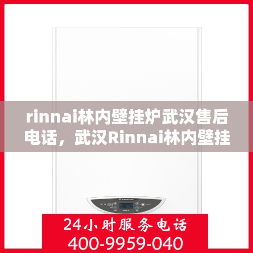 rinnai林内壁挂炉武汉售后电话，武汉Rinnai林内壁挂炉售后服务中心联系电话及服务指南