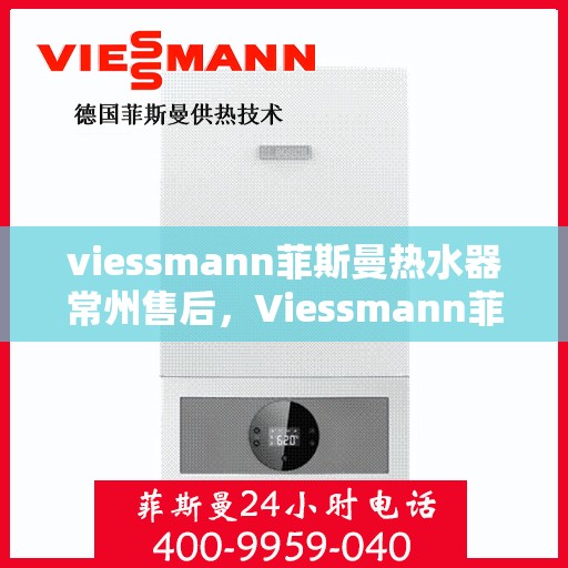 viessmann菲斯曼热水器常州售后，Viessmann菲斯曼热水器常州售后服务中心，专业维修与优质服务