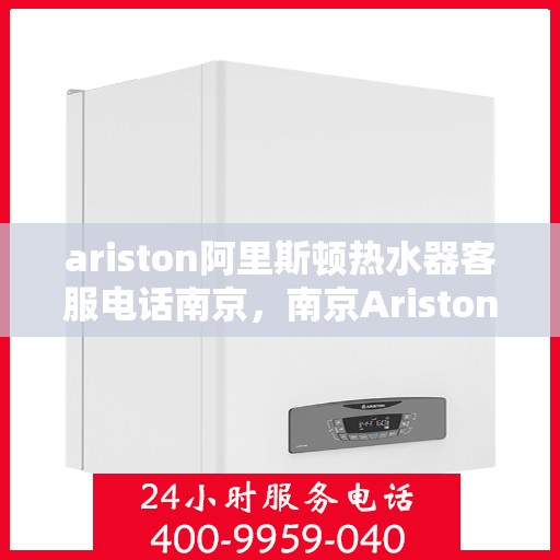 ariston阿里斯顿热水器客服电话南京，南京Ariston阿里斯顿热水器官方客服热线