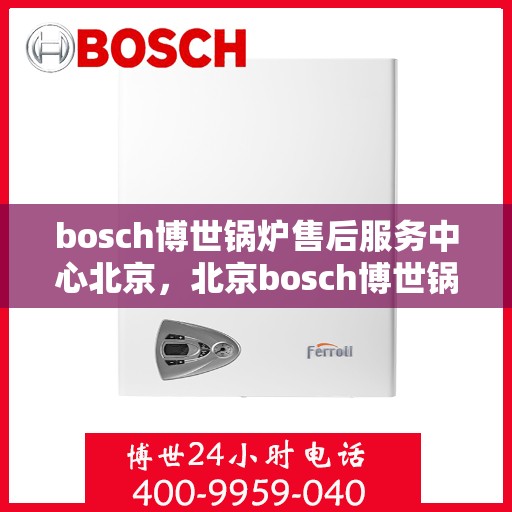 bosch博世锅炉售后服务中心北京，北京bosch博世锅炉售后服务中心，专业维修与高效服务