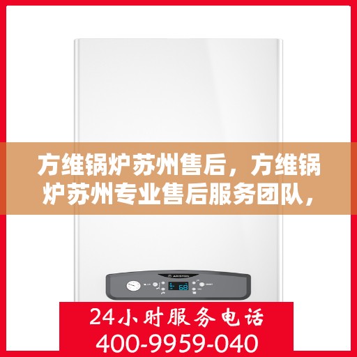 方维锅炉苏州售后，方维锅炉苏州专业售后服务团队，全方位技术支持，无忧维修体验