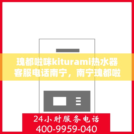 瑰都啦咪kiturami热水器客服电话南宁，南宁瑰都啦咪kiturami热水器官方客服热线及售后服务