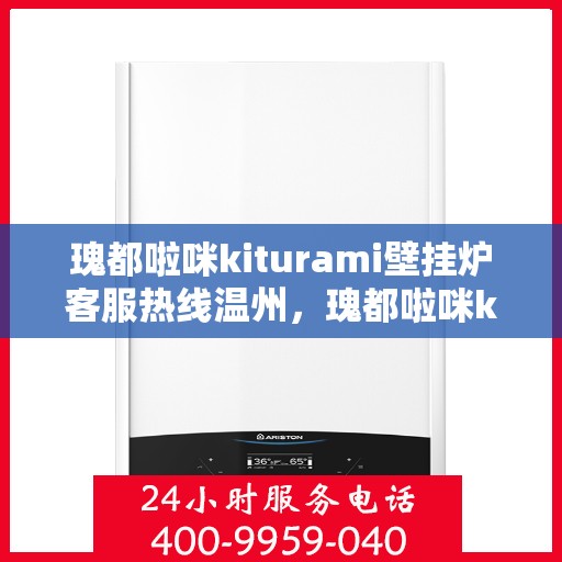 瑰都啦咪kiturami壁挂炉客服热线温州，瑰都啦咪kiturami壁挂炉温州客服热线全面解析