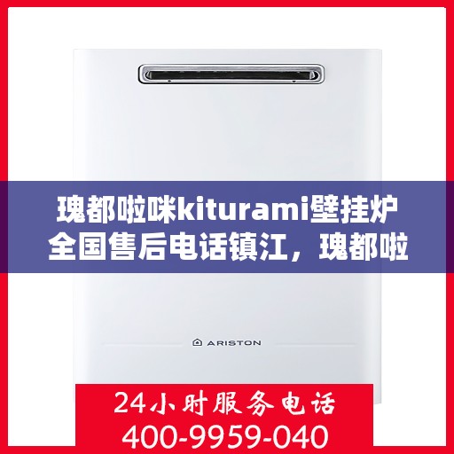 瑰都啦咪kiturami壁挂炉全国售后电话镇江，瑰都啦咪kiturami壁挂炉镇江售后专线及服务指南