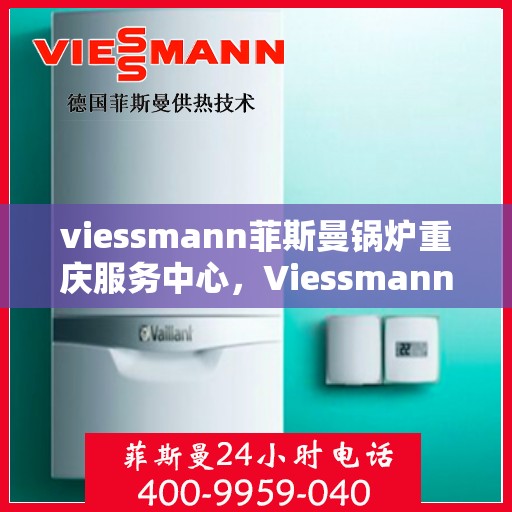viessmann菲斯曼锅炉重庆服务中心，Viessmann菲斯曼锅炉重庆服务中心，专业维修与优质服务
