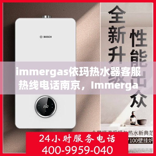 immergas依玛热水器客服热线电话南京，Immergas依玛热水器南京客服热线电话全解析