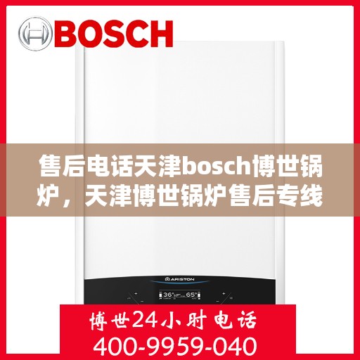 售后电话天津bosch博世锅炉，天津博世锅炉售后专线，专业解决您的锅炉问题