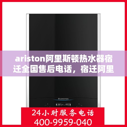ariston阿里斯顿热水器宿迁全国售后电话，宿迁阿里斯顿热水器售后服务热线及电话全攻略