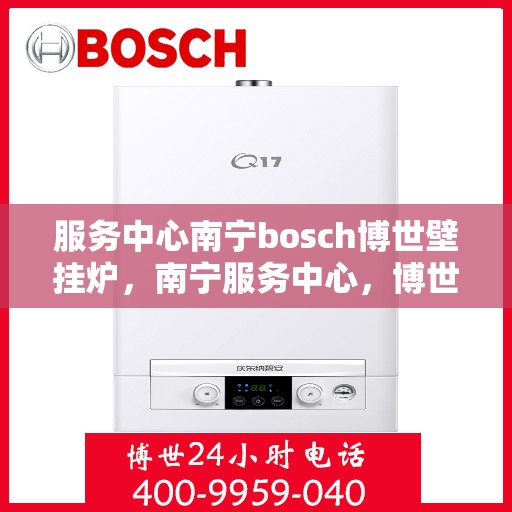 服务中心南宁bosch博世壁挂炉，南宁服务中心，博世壁挂炉高效温暖之家