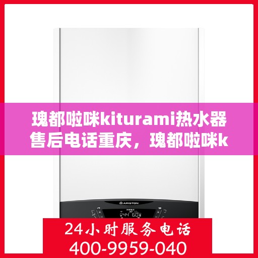 瑰都啦咪kiturami热水器售后电话重庆，瑰都啦咪kiturami热水器重庆售后专线及服务指南
