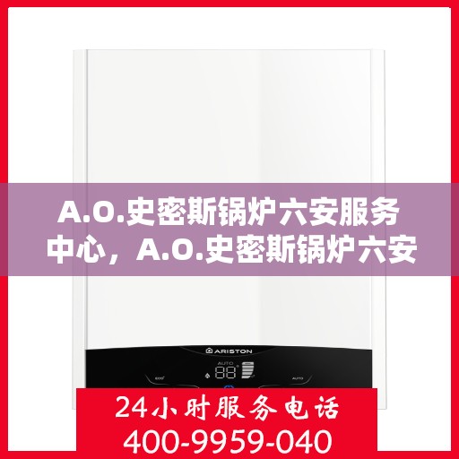 A.O.史密斯锅炉六安服务中心，A.O.史密斯锅炉六安服务中心，专业维修与优质服务