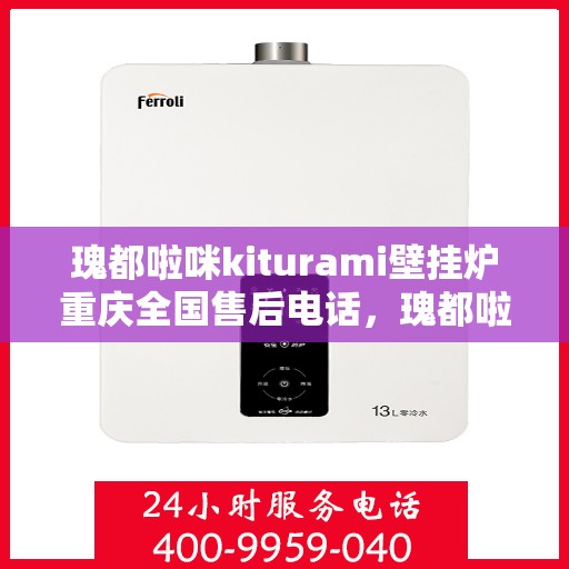 瑰都啦咪kiturami壁挂炉重庆全国售后电话，瑰都啦咪kiturami壁挂炉重庆售后服务热线及全国售后支持