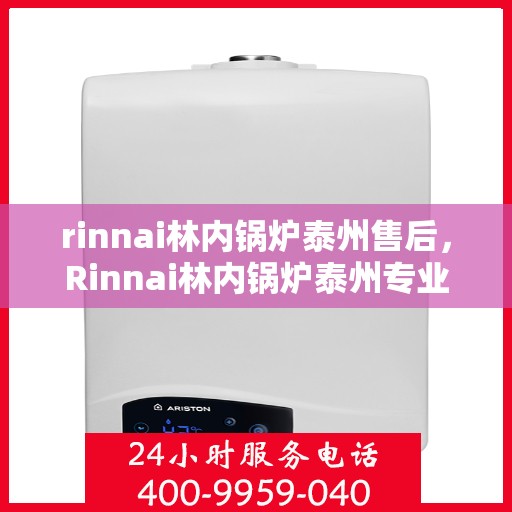 rinnai林内锅炉泰州售后，Rinnai林内锅炉泰州专业售后服务指南