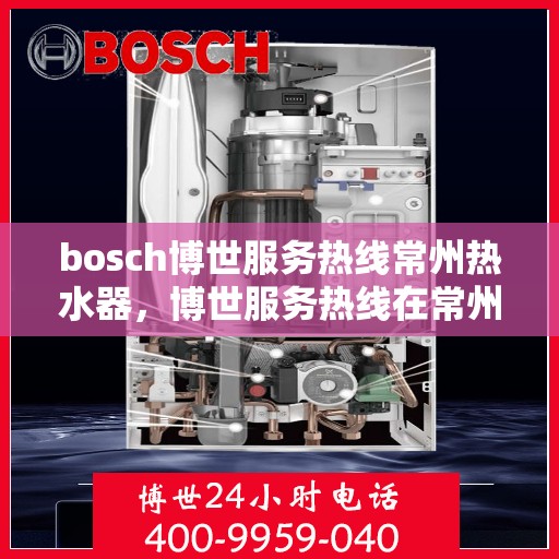 bosch博世服务热线常州热水器，博世服务热线在常州，专业热水器解决方案与支持