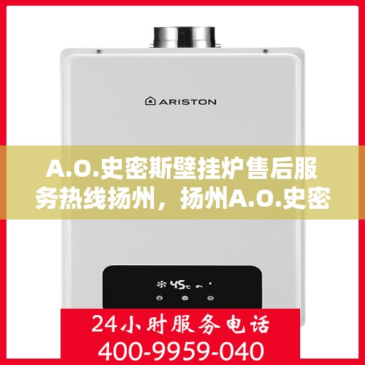 A.O.史密斯壁挂炉售后服务热线扬州，扬州A.O.史密斯壁挂炉售后服务热线详解