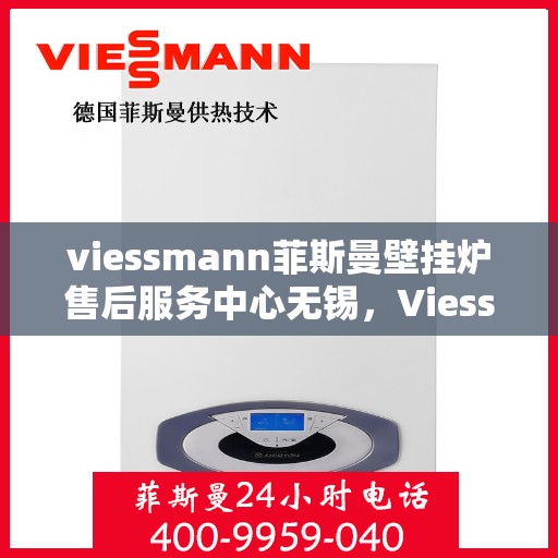 viessmann菲斯曼壁挂炉售后服务中心无锡，Viessmann菲斯曼壁挂炉无锡售后服务中心，专业维修，贴心服务