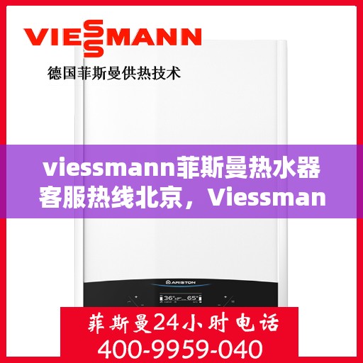 viessmann菲斯曼热水器客服热线北京，Viessmann菲斯曼热水器北京客服热线全攻略