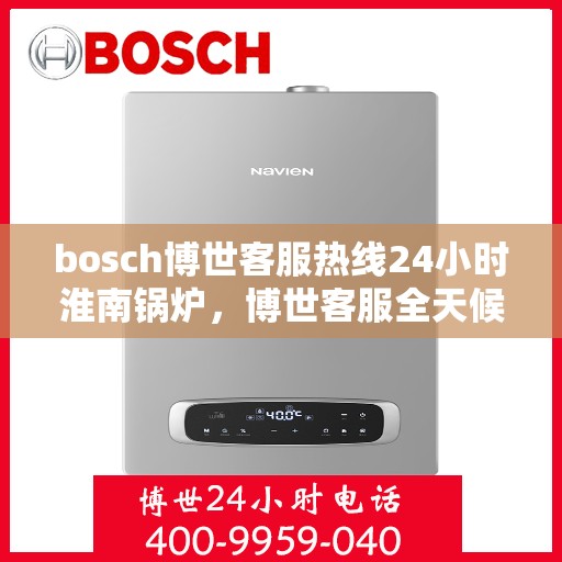 bosch博世客服热线24小时淮南锅炉，博世客服全天候在线，淮南锅炉热线支持，24小时无间断服务
