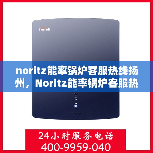 noritz能率锅炉客服热线扬州，Noritz能率锅炉客服热线在扬州，专业支持与解决方案