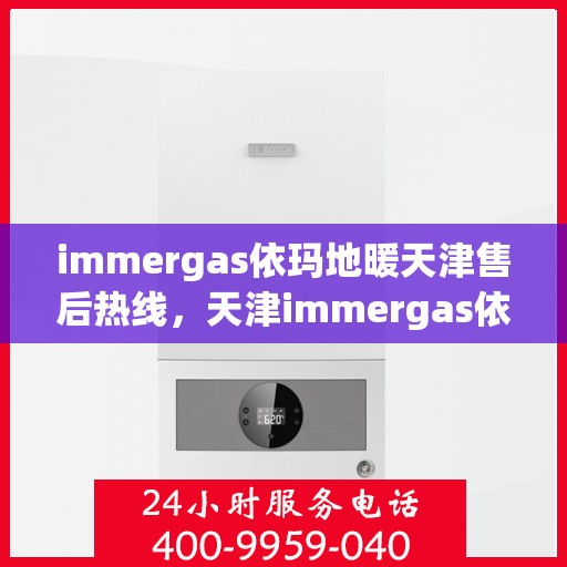 immergas依玛地暖天津售后热线，天津immergas依玛地暖售后服务热线详解