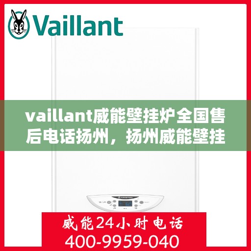 vaillant威能壁挂炉全国售后电话扬州，扬州威能壁挂炉全国售后电话及维修服务解析