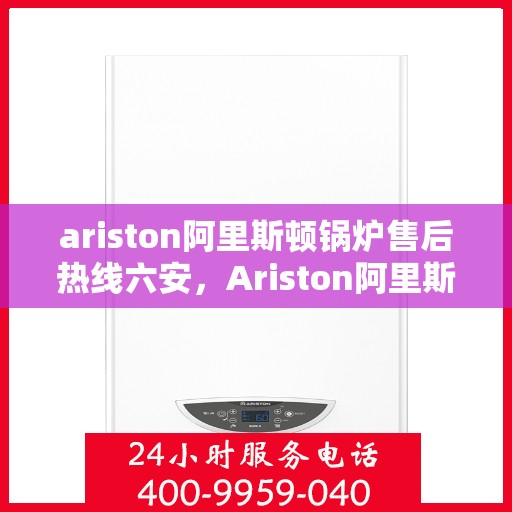 ariston阿里斯顿锅炉售后热线六安，Ariston阿里斯顿锅炉六安售后热线及服务一览
