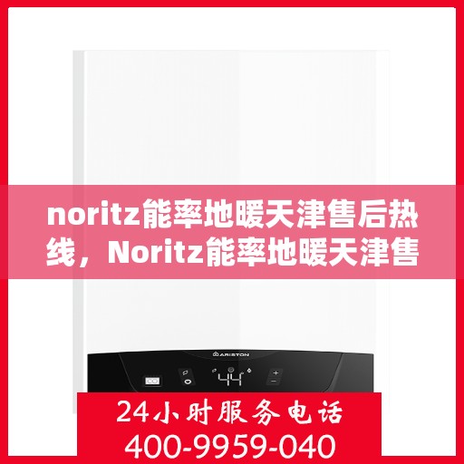 noritz能率地暖天津售后热线，Noritz能率地暖天津售后热线全解析