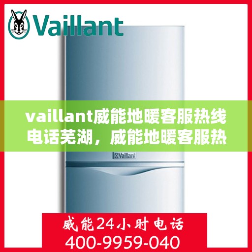 vaillant威能地暖客服热线电话芜湖，威能地暖客服热线电话在芜湖，一站式服务与技术支持