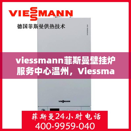 viessmann菲斯曼壁挂炉服务中心温州，Viessmann菲斯曼壁挂炉温州服务中心，专业维修与保养，温暖您的家园
