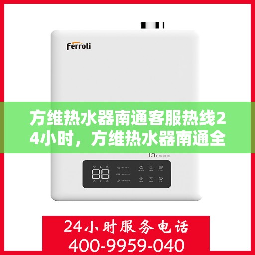 方维热水器南通客服热线24小时，方维热水器南通全天候客服热线，贴心服务不打烊