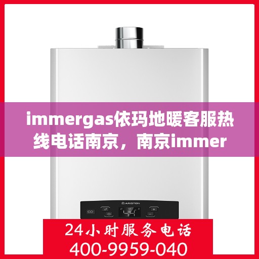 immergas依玛地暖客服热线电话南京，南京immergas依玛地暖客服热线电话全解析