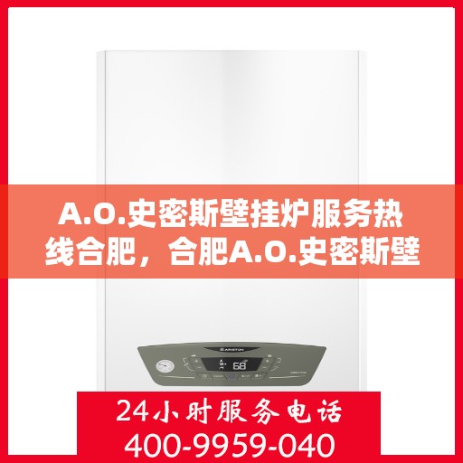 A.O.史密斯壁挂炉服务热线合肥，合肥A.O.史密斯壁挂炉服务热线全面解析，专业维修与保养指南