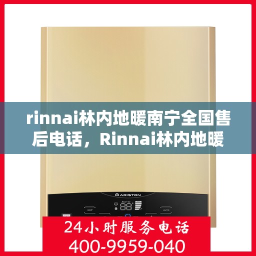 rinnai林内地暖南宁全国售后电话，Rinnai林内地暖南宁售后服务热线及全国售后电话全解析