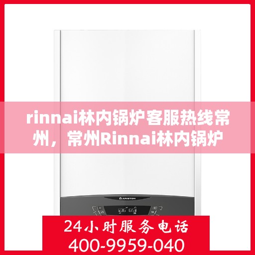 rinnai林内锅炉客服热线常州，常州Rinnai林内锅炉客服热线，专业解答，贴心服务