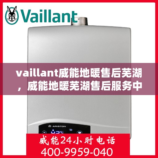 vaillant威能地暖售后芜湖，威能地暖芜湖售后服务中心，专业维修，温暖您的生活