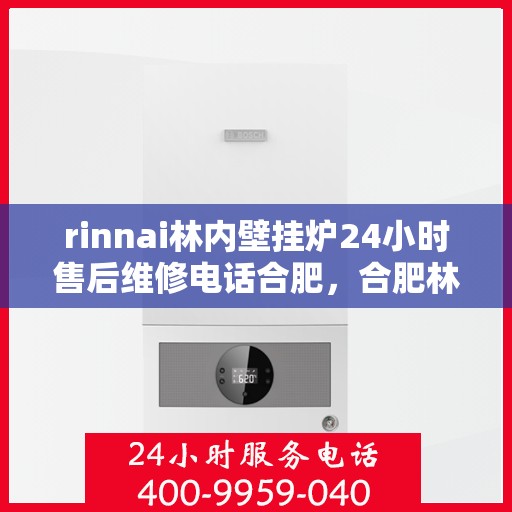 rinnai林内壁挂炉24小时售后维修电话合肥，合肥林内壁挂炉全天候售后维修服务热线