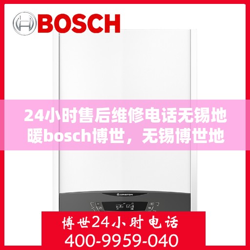 24小时售后维修电话无锡地暖bosch博世，无锡博世地暖全天候售后维修电话，专业保障温暖无忧