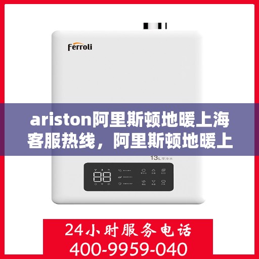 ariston阿里斯顿地暖上海客服热线，阿里斯顿地暖上海客服热线，专业支持与解决方案一站式服务