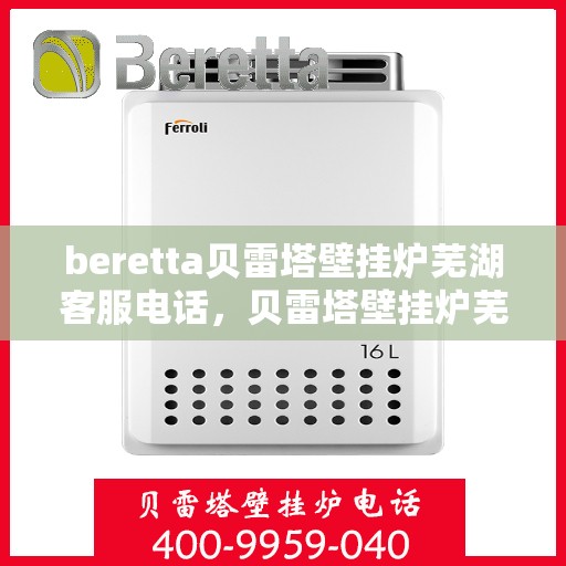 beretta贝雷塔壁挂炉芜湖客服电话，贝雷塔壁挂炉芜湖客服热线及售后服务指南