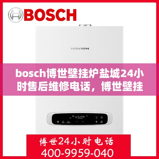 bosch博世壁挂炉盐城24小时售后维修电话，博世壁挂炉盐城售后维修热线全天候为您服务