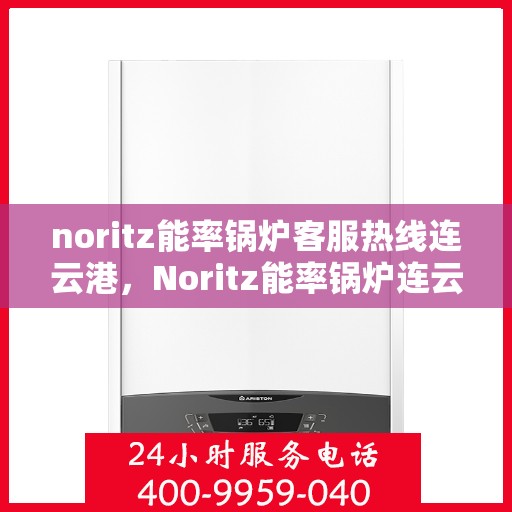 noritz能率锅炉客服热线连云港，Noritz能率锅炉连云港客服热线全面解析