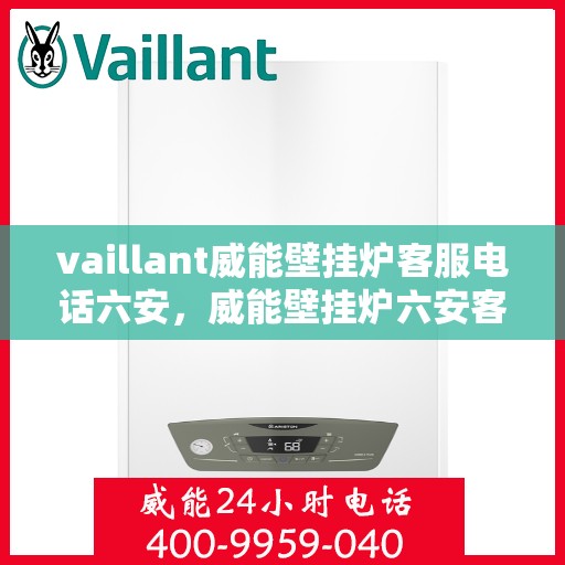 vaillant威能壁挂炉客服电话六安，威能壁挂炉六安客服热线及售后支持指南